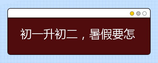 初一升初二，暑假要怎么复习？