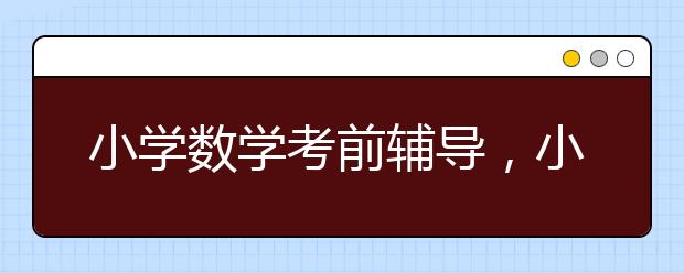 小学数学考前辅导，小学数学补习哪家好