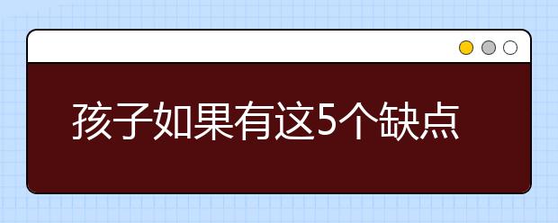 孩子如果有这5个缺点，未来未必没有大成就