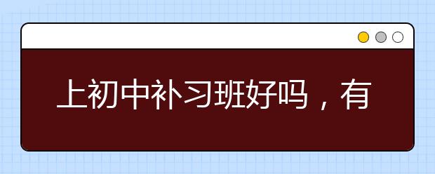 上初中补习班好吗，有必要上初中补习班吗