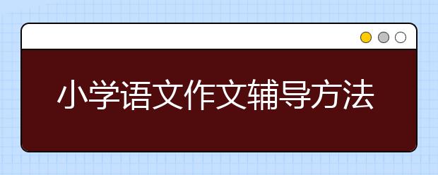 小学语文作文辅导方法，小学语文作文怎么辅导