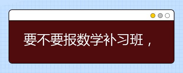 要不要报数学补习班，数学补习班有没有必要上？