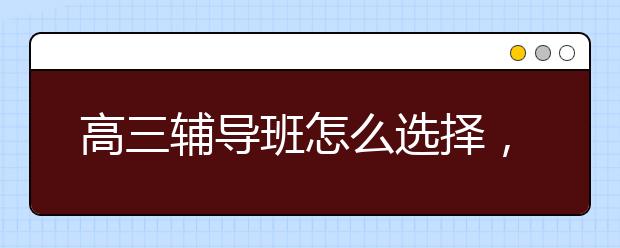 高三辅导班怎么选择，孩子高三如何选择补习班