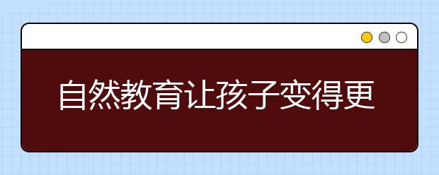 自然教育让孩子变得更健康，更具创造力