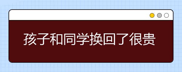 孩子和同学换回了很贵的东西，我该怎么劝他还回去？