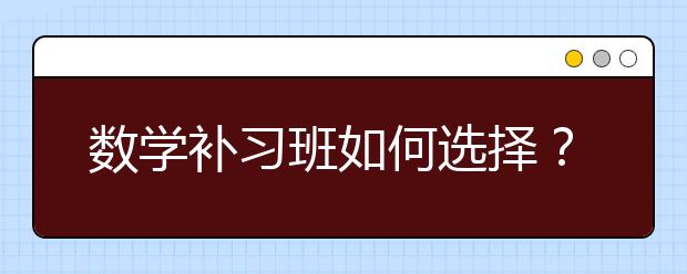 数学补习班如何选择？数学补习班哪家好？