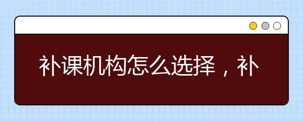 补课机构怎么选择，补课机构哪家好