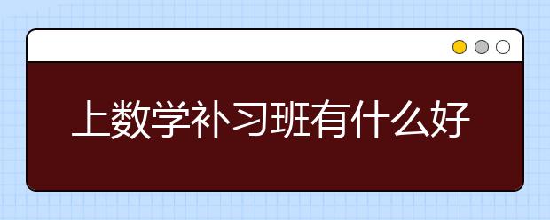 上数学补习班有什么好处，上数学补习班的优势？