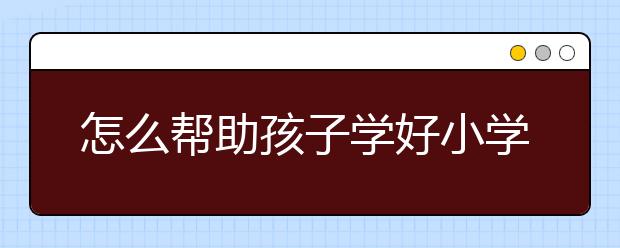 怎么帮助孩子学好小学数学，小学数学辅导方法