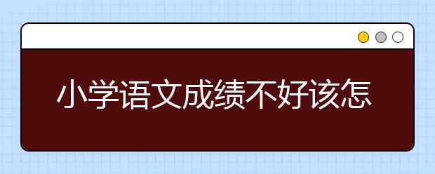 小学语文成绩不好该怎么辅导，小学语文怎么提升