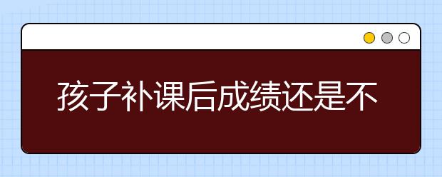 孩子补课后成绩还是不理想怎么办