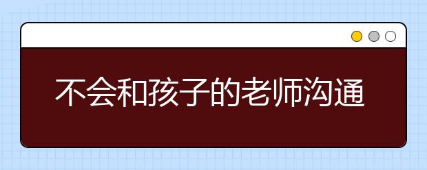 不会和孩子的老师沟通怎么办？（转给家长）