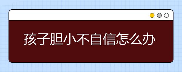 孩子膽小不自信怎么辦？這些方法可以讓你的孩子越來(lái)越自信