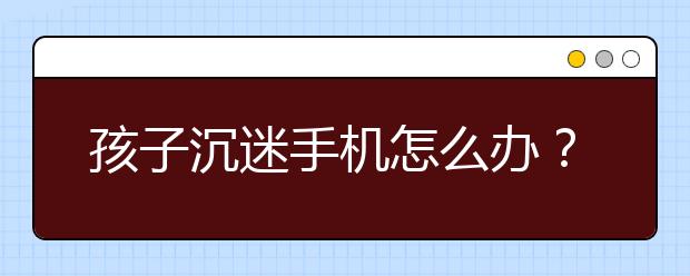 孩子沉迷手机怎么办？这位妈妈的做法亮了！