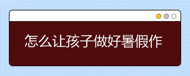 怎么讓孩子做好暑假作業(yè)