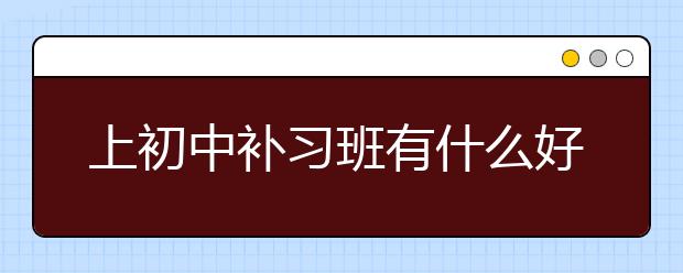 上初中补习班有什么好处，初中补习班的优势在哪？