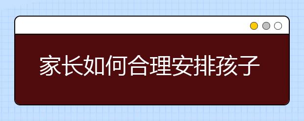 家长如何合理安排孩子的暑假计划