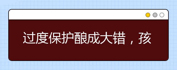 过度保护酿成大错，孩子的教育应该顺其天性吗？
