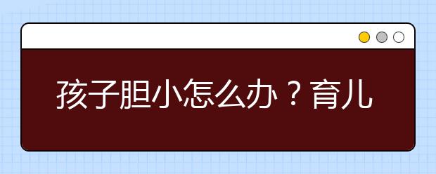 孩子胆小怎么办？育儿专家来支招，三点轻松搞定