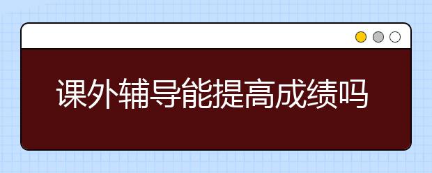 课外辅导能提高成绩吗？有必要参加辅导吗？