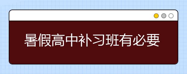 暑假高中补习班有必要上吗，高中补习班怎么样？　