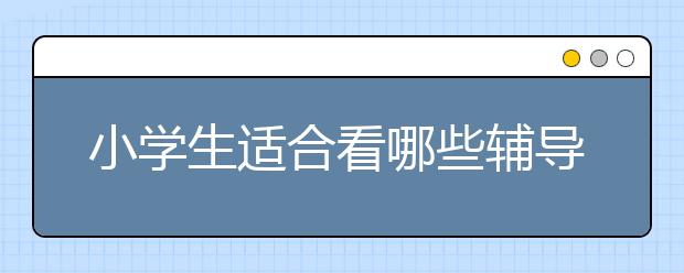 小学生适合看哪些辅导书和课外书？小学生辅导书推荐