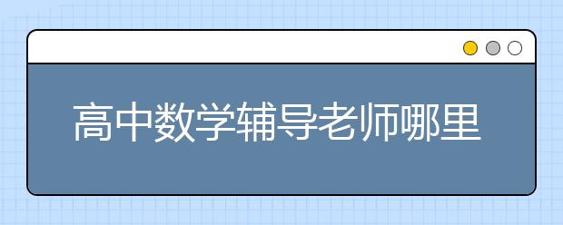 高中数学辅导老师哪里有，怎么找高中数学辅导老师