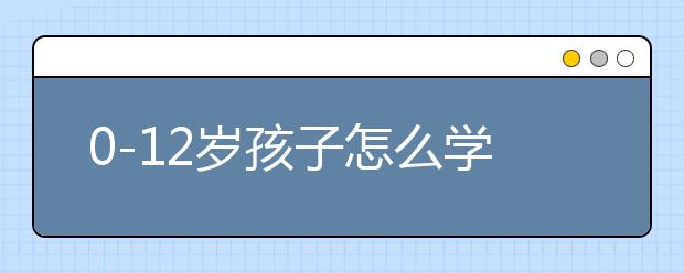 0-12岁孩子怎么学习英语，怎么培养孩子从小学英语？