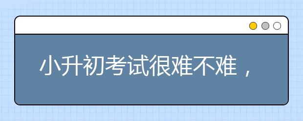 小升初考试很难不难，要不要上补习班？