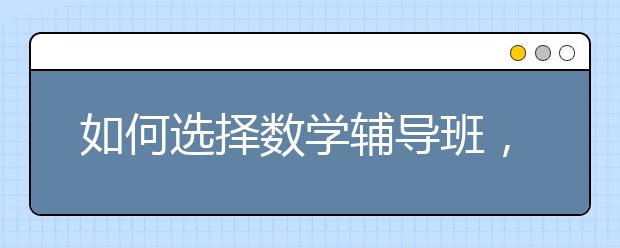 如何选择数学辅导班，数学辅导班哪家好？