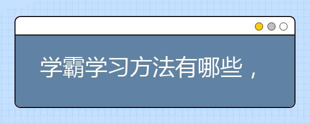 学霸学习方法有哪些，好的学习方法与技巧