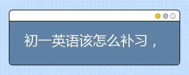 初一英语该怎么补习，如何学好初一英语　