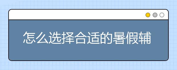 怎么选择合适的暑假辅导？暑假辅导哪家好？　　
