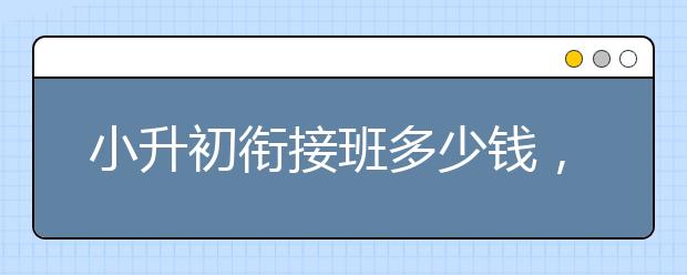小升初衔接班多少钱，小升初衔接班费用是多少