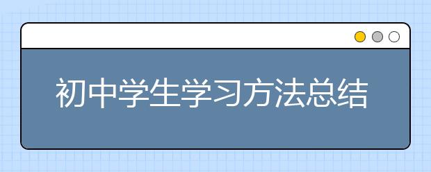 初中學(xué)生學(xué)習(xí)方法總結(jié)，中學(xué)生學(xué)習(xí)方法指導(dǎo)