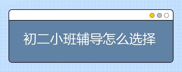 初二小班辅导怎么选择，初二小班辅导哪家好