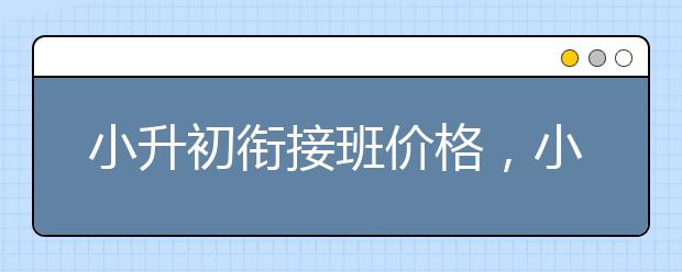 小升初衔接班价格，小升初衔接班怎么收费