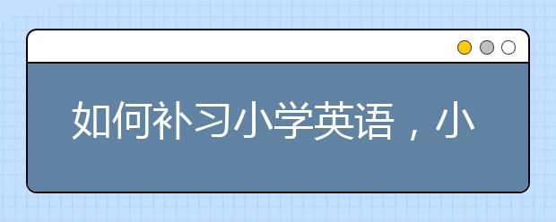 如何补习小学英语，小学英语要怎么学习