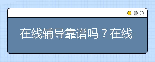 在线辅导靠谱吗？在线辅导价格是多少？