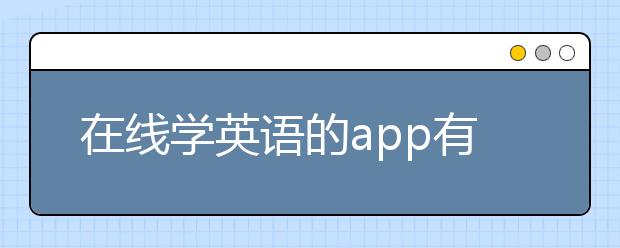 在线学英语的app有哪些，学习英语的软件有哪些