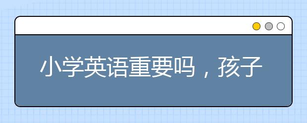 小学英语重要吗，孩子什么时候学习英语好？　　