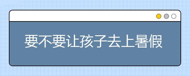 要不要讓孩子去上暑假補習(xí)，為什么要去上暑假補習(xí)班