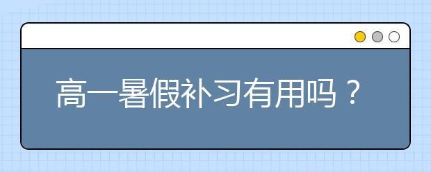 高一暑假補(bǔ)習(xí)有用嗎？高一暑期輔導(dǎo)有效果嗎？