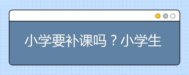 小学要补课吗？小学生补课收费标准