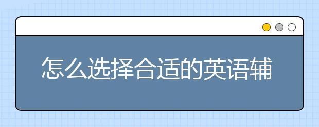 怎么选择合适的英语辅导班，英语辅导班哪家好