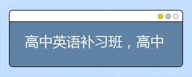 高中英语补习班，高中英语补习班要上吗？