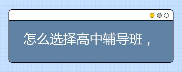 怎么选择高中辅导班，在线高中辅导班哪家好