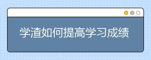 学渣如何提高学习成绩，怎么有效提高学习成绩