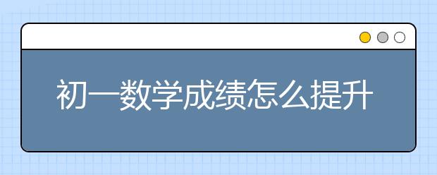 初一数学成绩怎么提升，如何学好初一数学