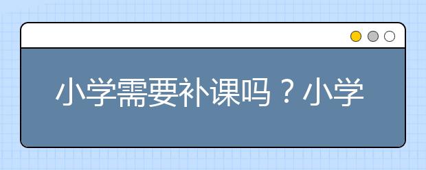小学需要补课吗？小学补课哪里好？